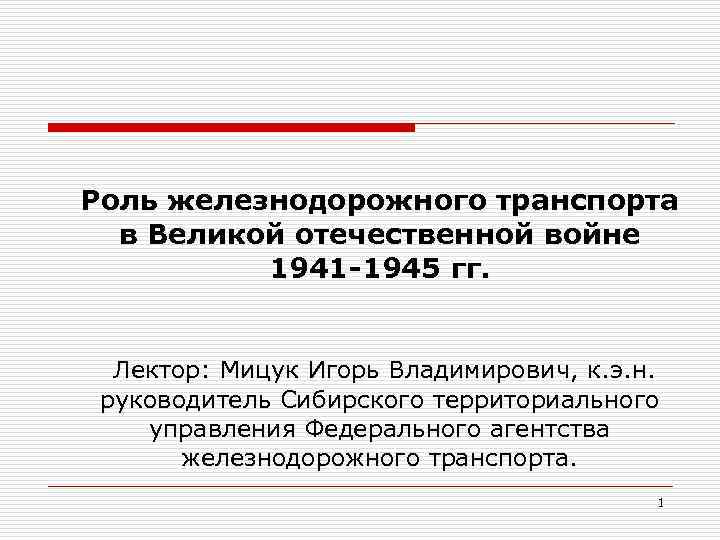 Роль железнодорожного транспорта в Великой отечественной войне 1941 -1945 гг. Лектор: Мицук Игорь Владимирович,