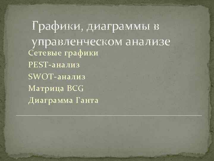 Графики, диаграммы в управленческом анализе Сетевые графики PEST-анализ SWOT-анализ Матрица BCG Диаграмма Ганта 