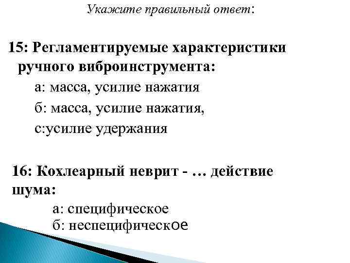  Укажите правильный ответ: 15: Регламентируемые характеристики ручного виброинструмента: а: масса, усилие нажатия б: