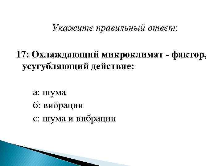  Укажите правильный ответ: 17: Охлаждающий микроклимат - фактор, усугубляющий действие: а: шума б: