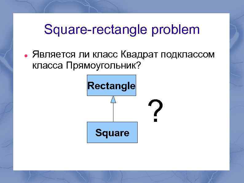 Square-rectangle problem Является ли класс Квадрат подклассом класса Прямоугольник? Rectangle Square ? 
