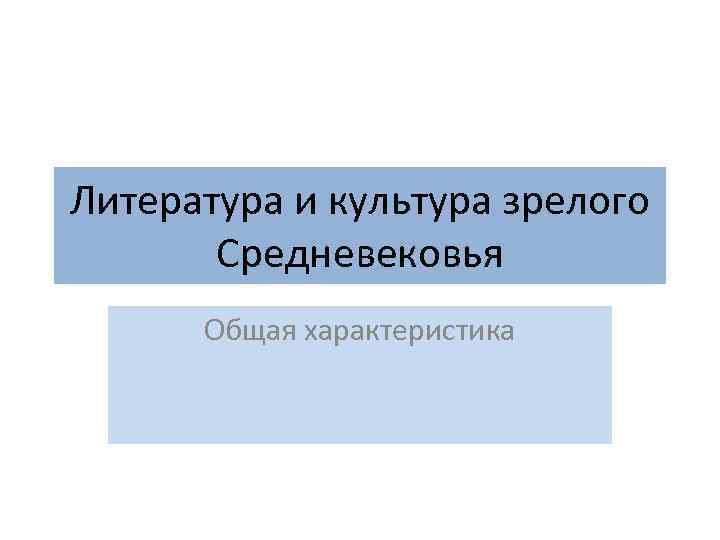 Литература и культура зрелого Средневековья Общая характеристика 