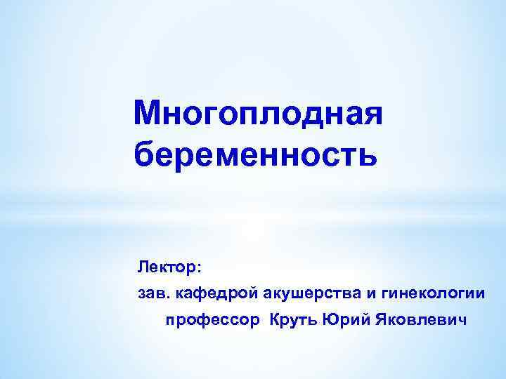 Многоплодная беременность Лектор: зав. кафедрой акушерства и гинекологии профессор Круть Юрий Яковлевич 