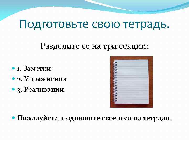 Подготовьте свою тетрадь. Разделите ее на три секции: 1. Заметки 2. Упражнения 3. Реализации