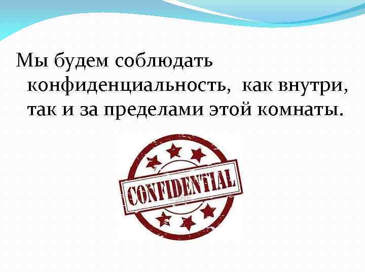 Мы будем соблюдать конфиденциальность, как внутри, так и за пределами этой комнаты. 