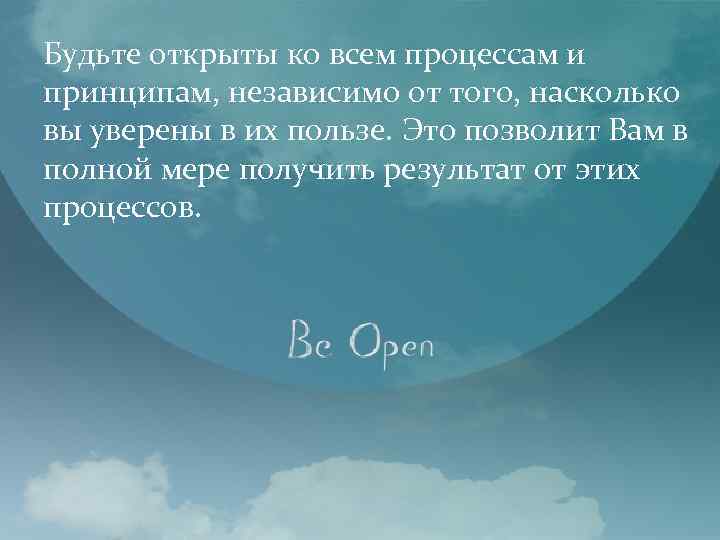 Будьте открыты ко всем процессам и принципам, независимо от того, насколько вы уверены в