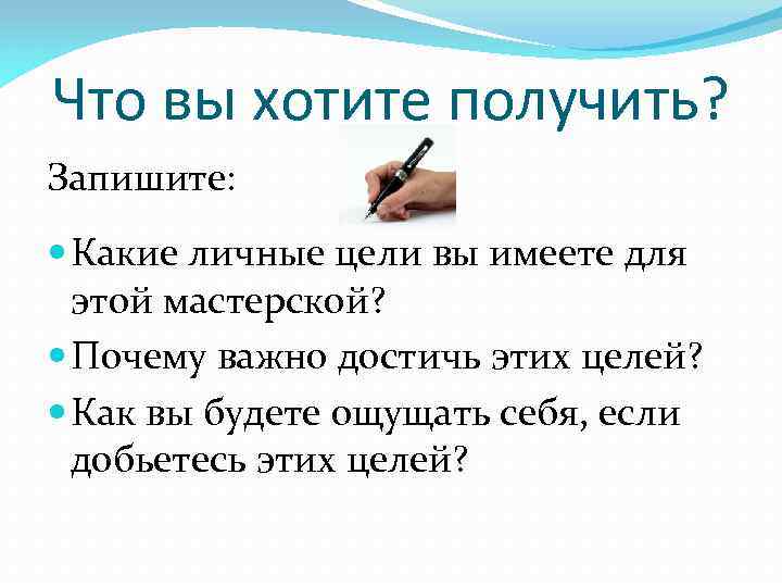 Что вы хотите получить? Запишите: Какие личные цели вы имеете для этой мастерской? Почему