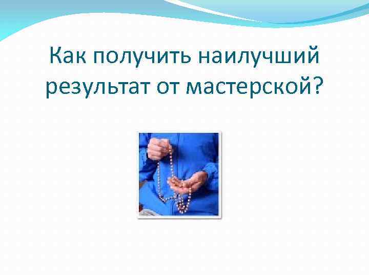 Как получить наилучший результат от мастерской? 