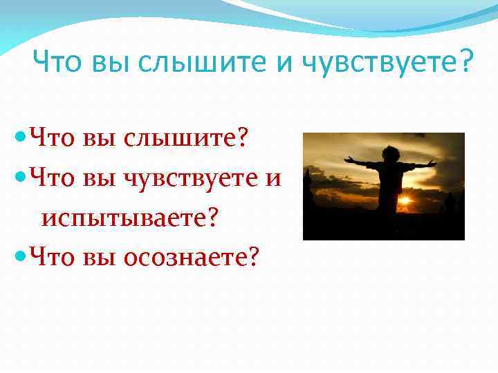 Что вы слышите и чувствуете? Что вы слышите? Что вы чувствуете и испытываете? Что