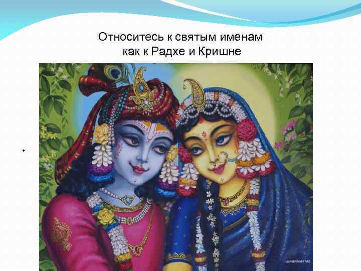 Относитесь к святым именам как к Радхе и Кришне . 