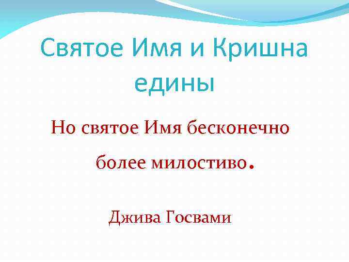 Святое Имя и Кришна едины Но святое Имя бесконечно более милостиво Джива Госвами .