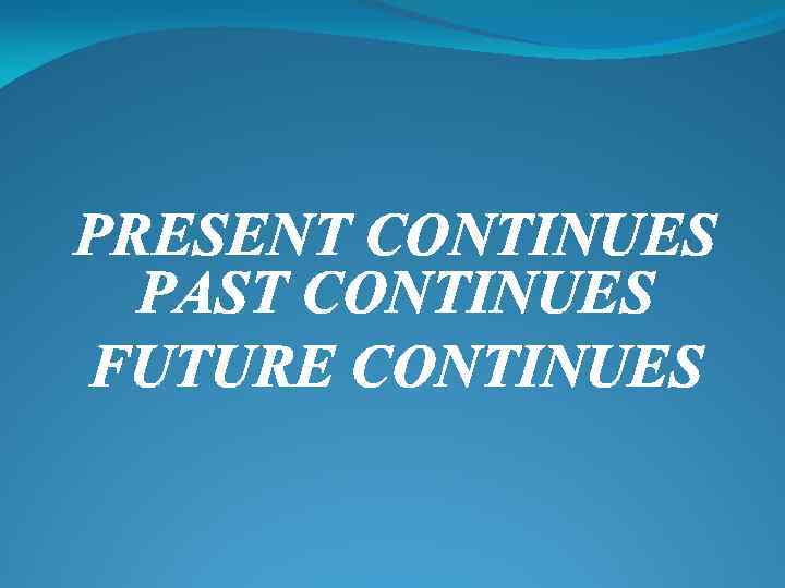 PRESENT CONTINUES PAST CONTINUES FUTURE CONTINUES 