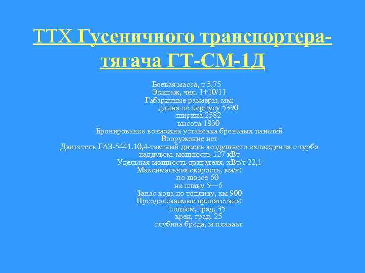 ТТХ Гусеничного транспортератягача ГТ-СМ-1 Д Боевая масса, т 5, 75 Экипаж, чел. 1+10/11 Габаритные