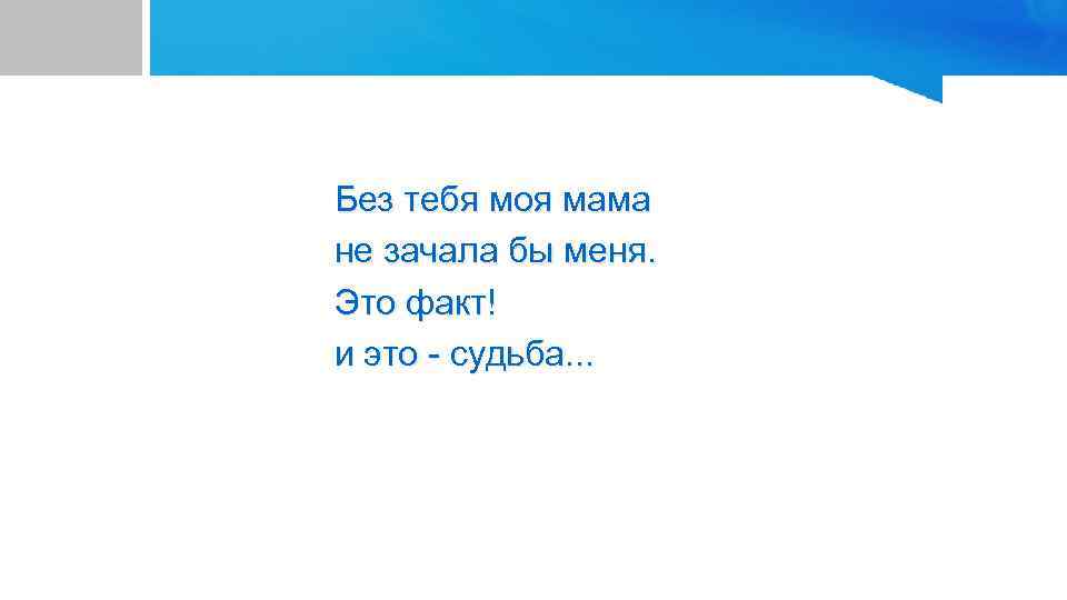 Без тебя моя мама не зачала бы меня. Это факт! и это - судьба.