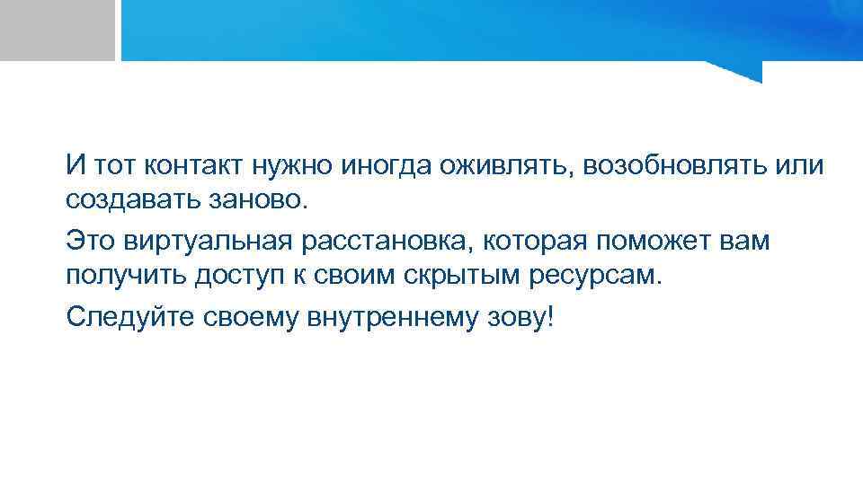 И тот контакт нужно иногда оживлять, возобновлять или создавать заново. Это виртуальная расстановка, которая