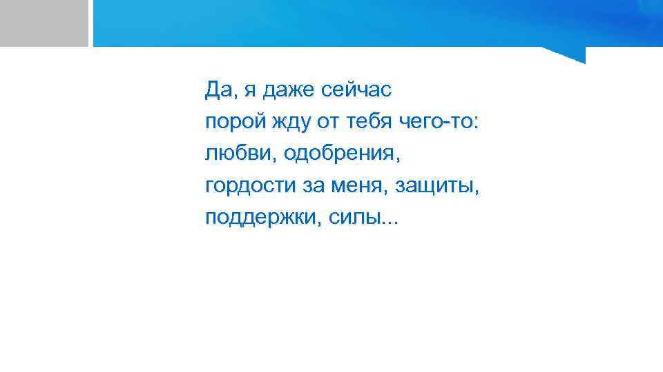 Да, я даже сейчас порой жду от тебя чего-то: любви, одобрения, гордости за меня,