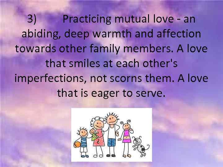 3) Practicing mutual love - an abiding, deep warmth and affection towards other family