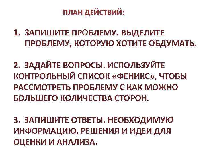 ПЛАН ДЕЙСТВИЙ: 1. ЗАПИШИТЕ ПРОБЛЕМУ. ВЫДЕЛИТЕ ПРОБЛЕМУ, КОТОРУЮ ХОТИТЕ ОБДУМАТЬ. 2. ЗАДАЙТЕ ВОПРОСЫ. ИСПОЛЬЗУЙТЕ