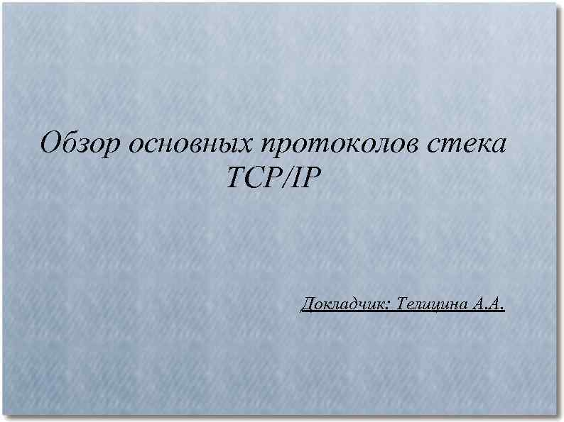 Обзор основных протоколов стека TCP/IP Докладчик: Телицина А. А. 
