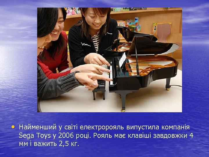  • Найменший у світі електророяль випустила компанія Sega Toys у 2006 році. Рояль