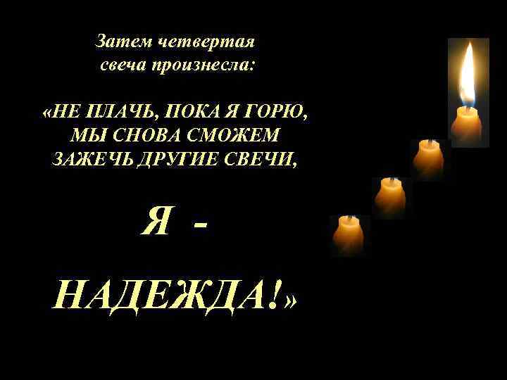 Затем четвертая свеча произнесла: «НЕ ПЛАЧЬ, ПОКА Я ГОРЮ, МЫ СНОВА СМОЖЕМ ЗАЖЕЧЬ ДРУГИЕ