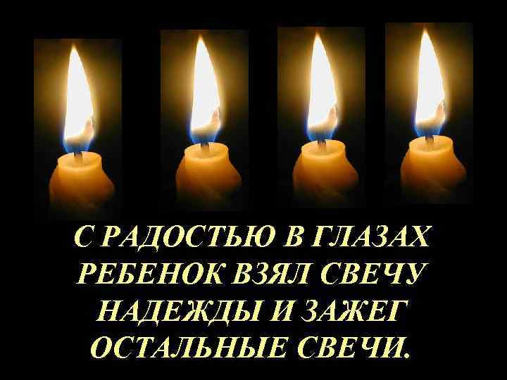 С РАДОСТЬЮ В ГЛАЗАХ РЕБЕНОК ВЗЯЛ СВЕЧУ НАДЕЖДЫ И ЗАЖЕГ ОСТАЛЬНЫЕ СВЕЧИ. 