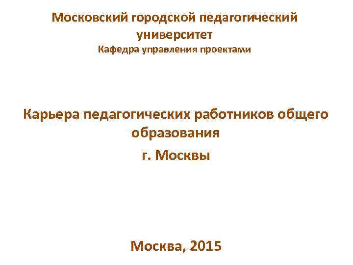 Московский городской педагогический университет Кафедра управления проектами Карьера педагогических работников общего образования г. Москвы
