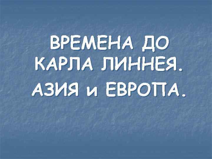 ВРЕМЕНА ДО КАРЛА ЛИННЕЯ. АЗИЯ и ЕВРОПА. 