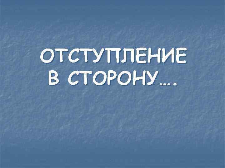 ОТСТУПЛЕНИЕ В СТОРОНУ…. 