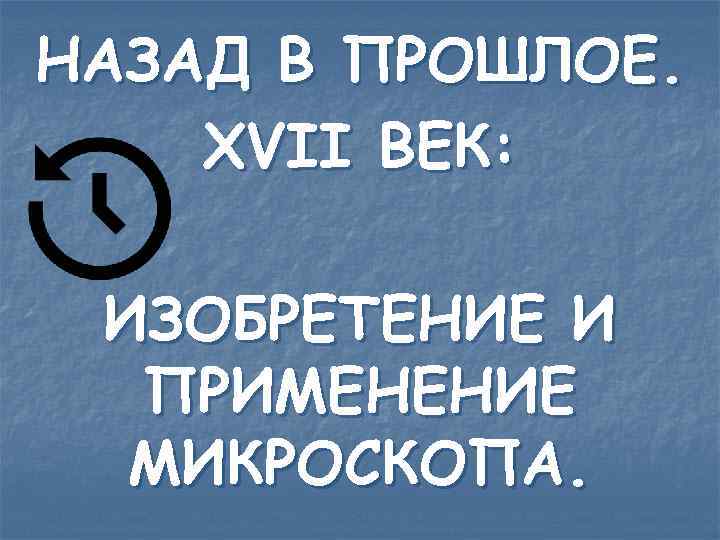 НАЗАД В ПРОШЛОЕ. XVII ВЕК: ИЗОБРЕТЕНИЕ И ПРИМЕНЕНИЕ МИКРОСКОПА. 