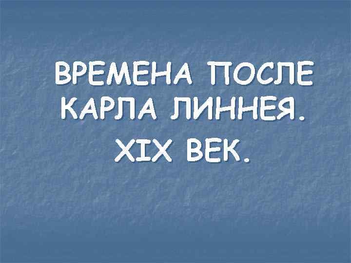 ВРЕМЕНА ПОСЛЕ КАРЛА ЛИННЕЯ. XIX ВЕК. 