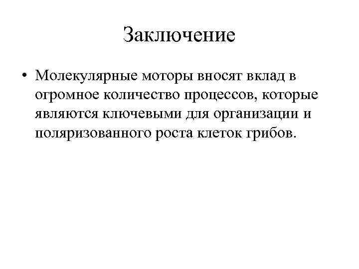 Заключение • Молекулярные моторы вносят вклад в огромное количество процессов, которые являются ключевыми для