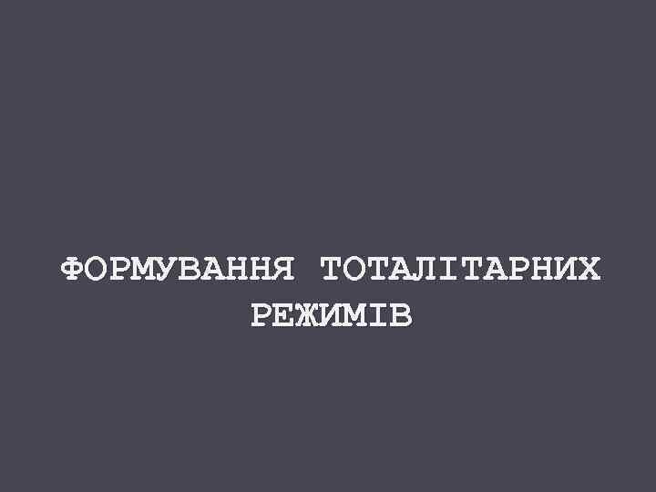 ФОРМУВАННЯ ТОТАЛІТАРНИХ РЕЖИМІВ 