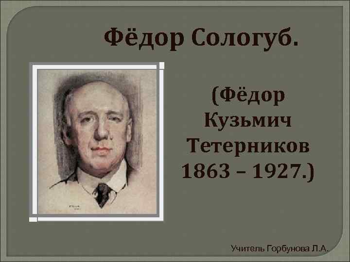 Фёдор Сологуб. (Фёдор Кузьмич Тетерников 1863 – 1927. ) Учитель Горбунова Л. А. 