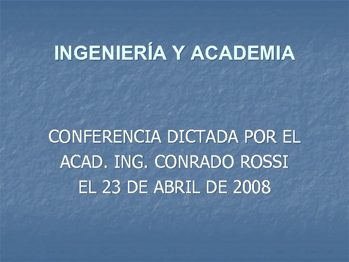 INGENIERÍA Y ACADEMIA CONFERENCIA DICTADA POR EL ACAD. ING. CONRADO ROSSI EL 23 DE