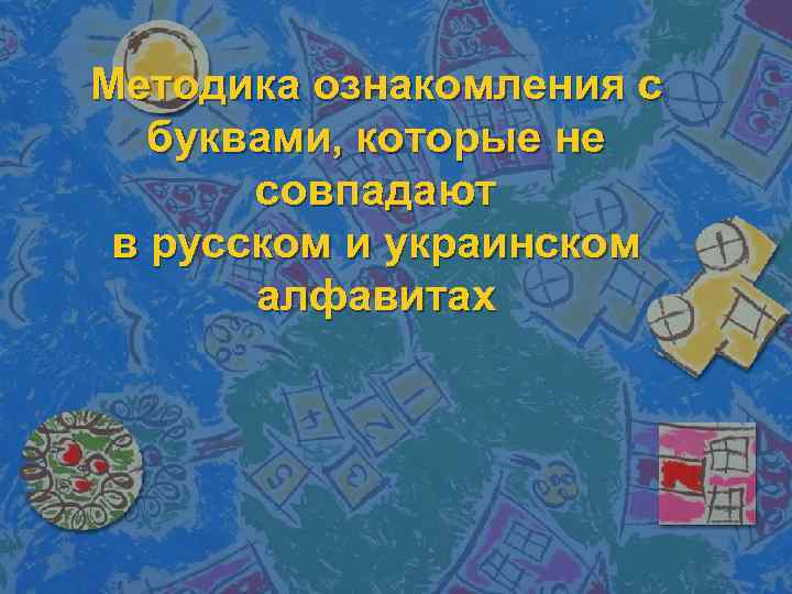 Методика ознакомления с буквами, которые не совпадают в русском и украинском алфавитах 