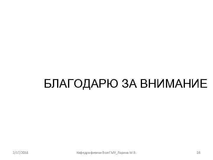 БЛАГОДАРЮ ЗА ВНИМАНИЕ 2/17/2018 Кафедра физики Волг. ГМУ_Ларина М. В. 28 