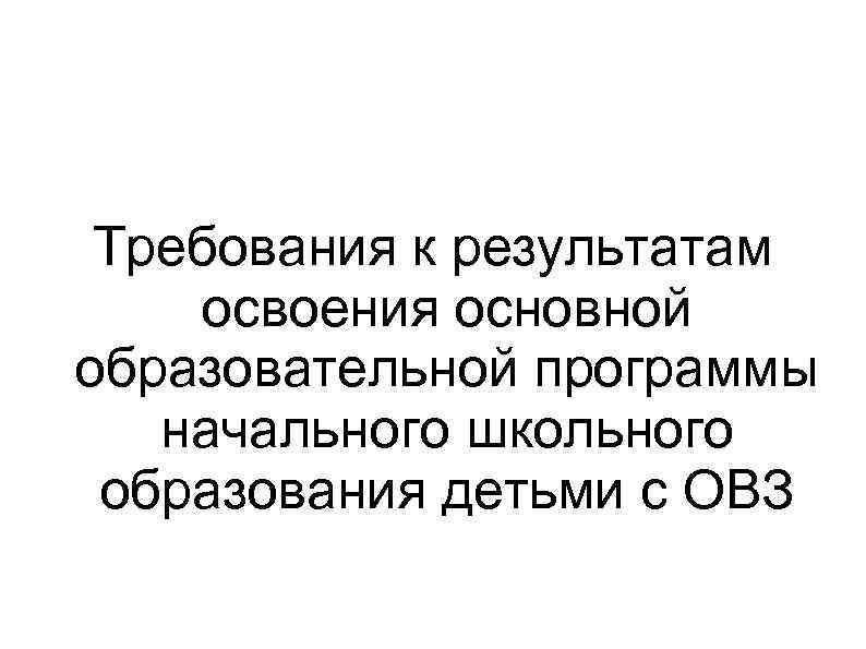 Требования к результатам освоения основной образовательной программы начального школьного образования детьми с ОВЗ 