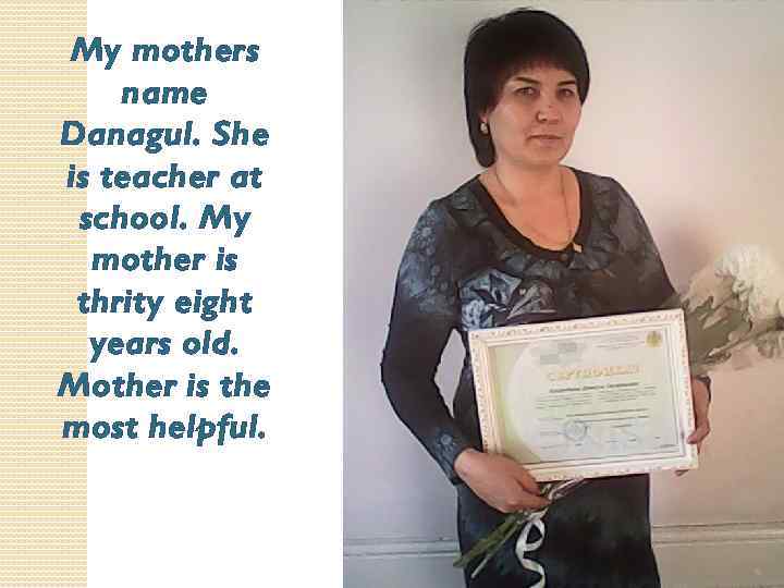 My mothers name Danagul. She is teacher at school. My mother is thrity eight