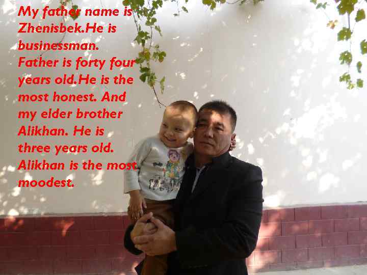 My father name is Zhenisbek. He is businessman. Father is forty four years old.