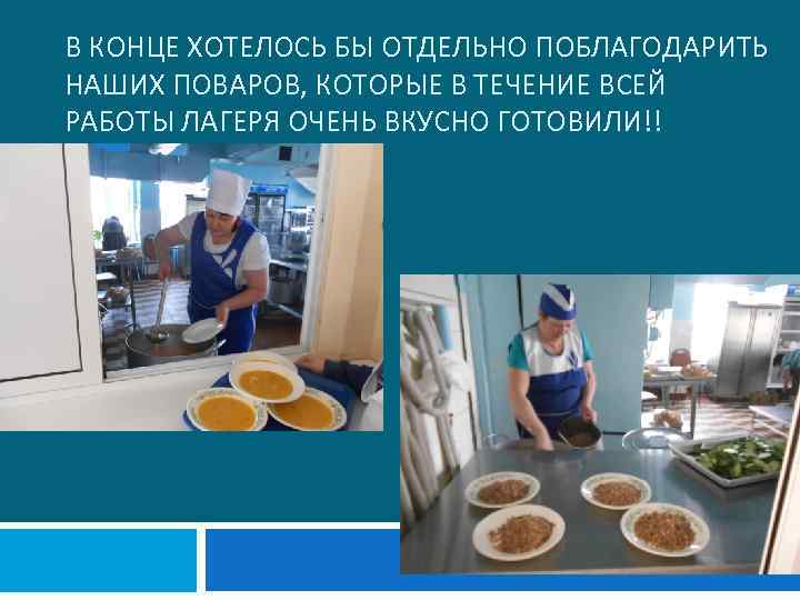 В КОНЦЕ ХОТЕЛОСЬ БЫ ОТДЕЛЬНО ПОБЛАГОДАРИТЬ НАШИХ ПОВАРОВ, КОТОРЫЕ В ТЕЧЕНИЕ ВСЕЙ РАБОТЫ ЛАГЕРЯ