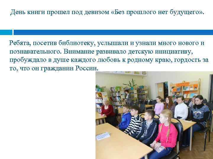 День книги прошел под девизом «Без прошлого нет будущего» . Ребята, посетив библиотеку, услышали