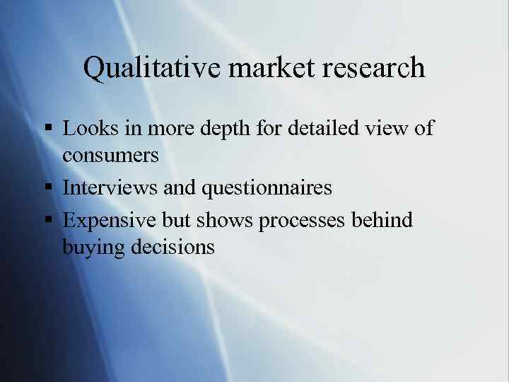 Qualitative market research § Looks in more depth for detailed view of consumers §