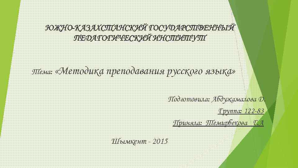ЮЖНО-КАЗАХСТАНСКИЙ ГОСУДАРСТВЕННЫЙ ПЕДАГОГИЧЕСКИЙ ИНСТИТУТ Тема: «Методика преподавания русского языка» Подготовила: Абдужамалова Д. Группа: 122