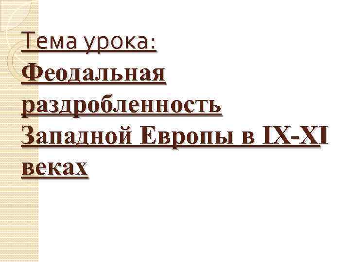 Тема урока: Феодальная раздробленность Западной Европы в IX XI веках 