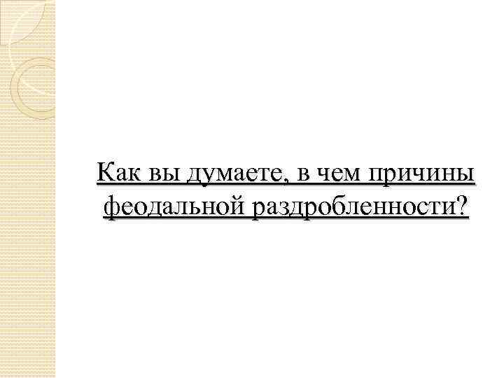 Как вы думаете, в чем причины феодальной раздробленности? 