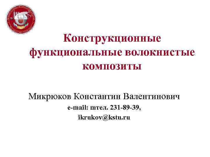 Конструкционные функциональные волокнистые композиты Микрюков Константин Валентинович e-mail: mтел. 231 -89 -39, ikrukov@kstu. ru