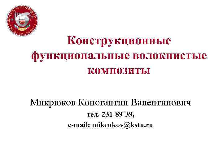 Конструкционные функциональные волокнистые композиты Микрюков Константин Валентинович тел. 231 -89 -39, e-mail: mikrukov@kstu. ru