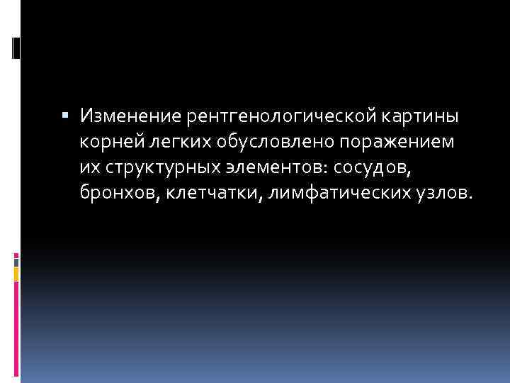  Изменение рентгенологической картины корней легких обусловлено поражением их структурных элементов: сосудов, бронхов, клетчатки,