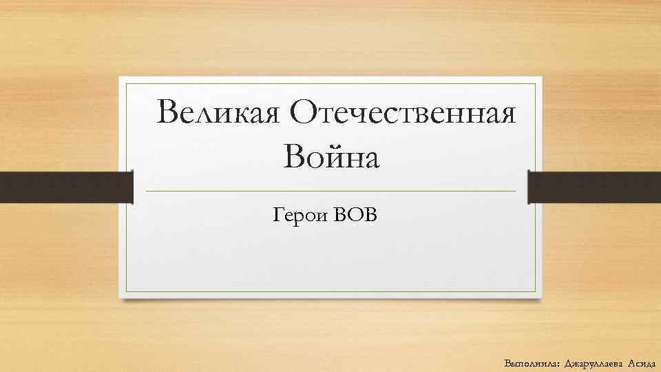 Великая Отечественная Война Герои ВОВ Выполнила: Джаруллаева Асида 